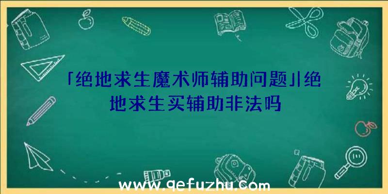 「绝地求生魔术师辅助问题」|绝地求生买辅助非法吗